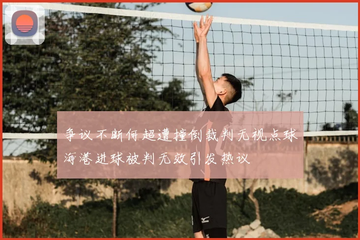 争议不断何超遭撞倒裁判无视点球海港进球被判无效引发热议
