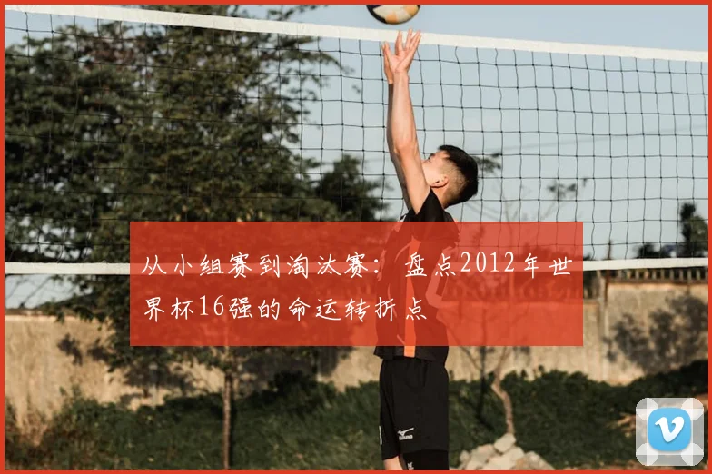 从小组赛到淘汰赛：盘点2012年世界杯16强的命运转折点