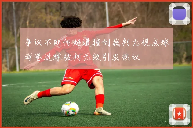 争议不断何超遭撞倒裁判无视点球海港进球被判无效引发热议