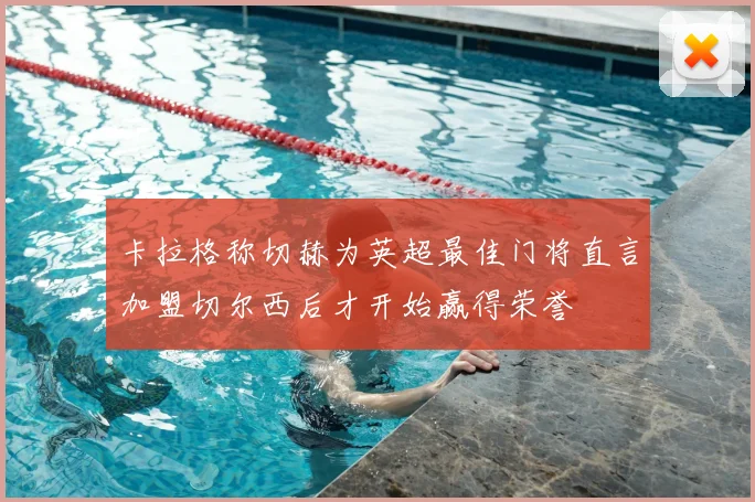 卡拉格称切赫为英超最佳门将直言加盟切尔西后才开始赢得荣誉