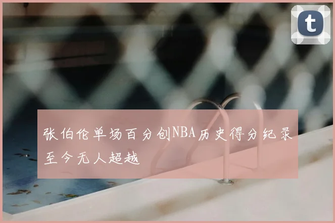 张伯伦单场百分创NBA历史得分纪录至今无人超越