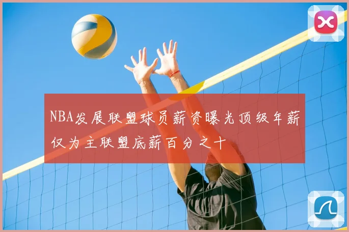 NBA发展联盟球员薪资曝光顶级年薪仅为主联盟底薪百分之十