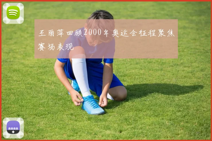 王丽萍回顾2000年奥运会征程聚焦赛场表现