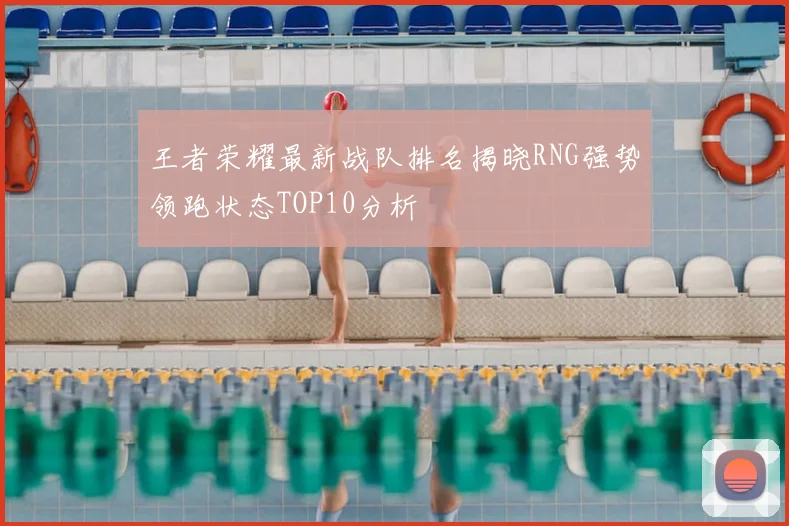 王者荣耀最新战队排名揭晓RNG强势领跑状态TOP10分析