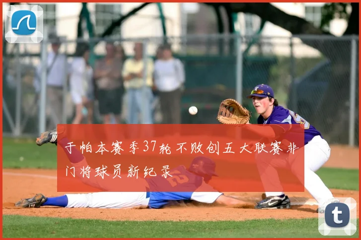 于帕本赛季37轮不败创五大联赛非门将球员新纪录