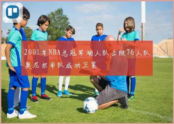 2001年NBA总冠军湖人队击败76人队奥尼尔率队成功卫冕