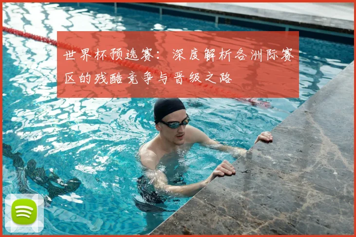 世界杯预选赛：深度解析各洲际赛区的残酷竞争与晋级之路