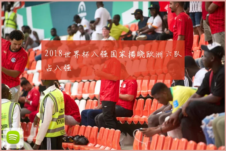 2018世界杯八强国家揭晓欧洲六队占八强