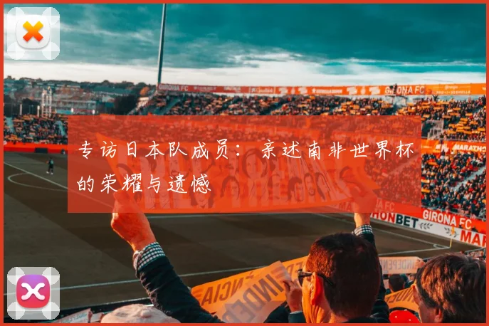 专访日本队成员：亲述南非世界杯的荣耀与遗憾