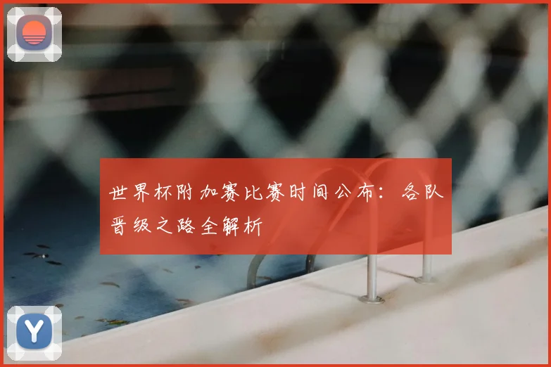 世界杯附加赛比赛时间公布：各队晋级之路全解析