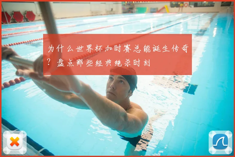 为什么世界杯加时赛总能诞生传奇?盘点那些经典绝杀时刻