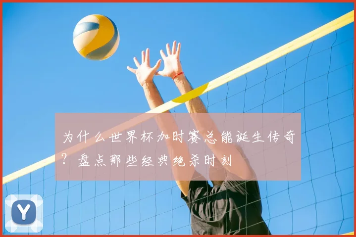 为什么世界杯加时赛总能诞生传奇？盘点那些经典绝杀时刻