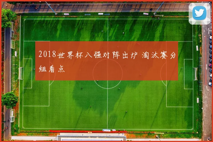 2018世界杯八强对阵出炉 淘汰赛分组看点