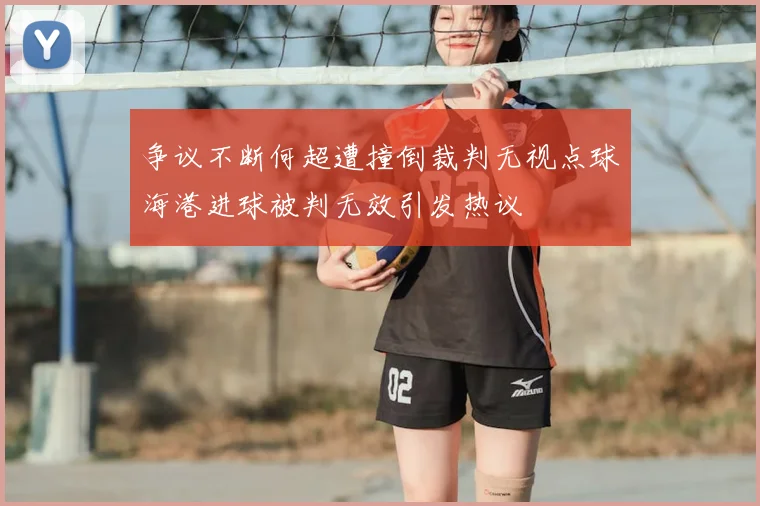 争议不断何超遭撞倒裁判无视点球海港进球被判无效引发热议