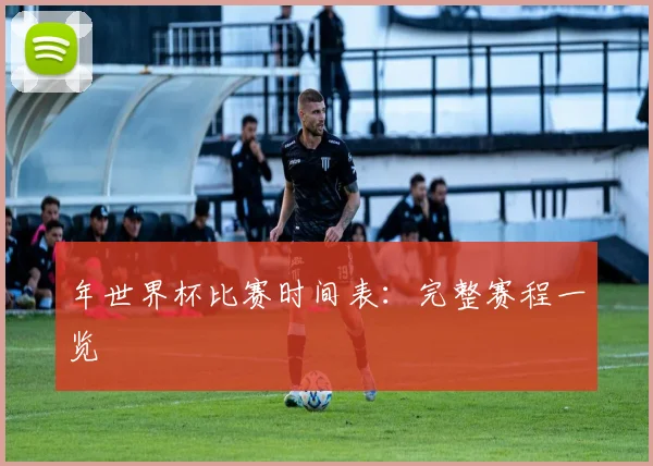 年世界杯比赛时间表：完整赛程一览