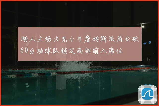 湖人主场力克小牛詹姆斯浓眉合砍60分助球队锁定西部前八席位