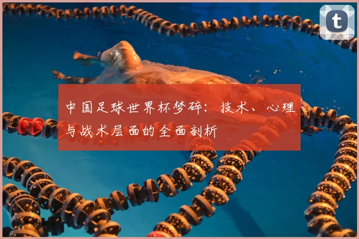中国足球世界杯梦碎：技术、心理与战术层面的全面剖析
