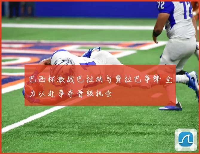 巴西杯激战巴拉纳与费拉巴争锋 全力以赴争夺晋级机会