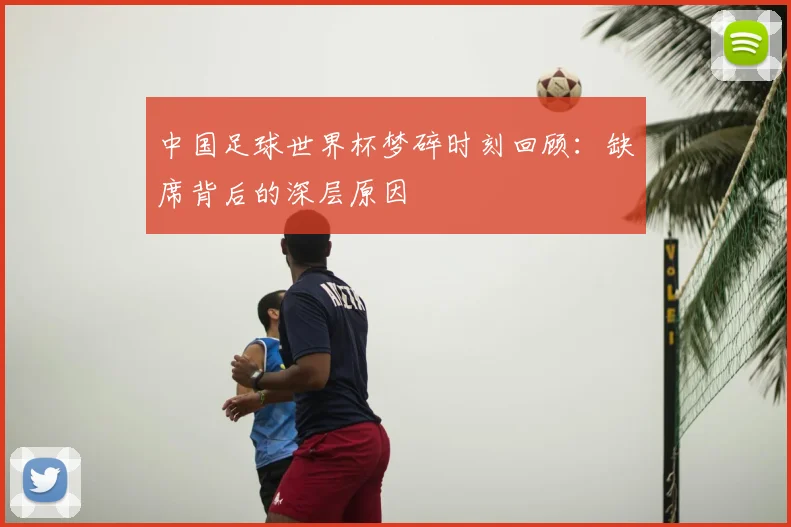 中国足球世界杯梦碎时刻回顾：缺席背后的深层原因