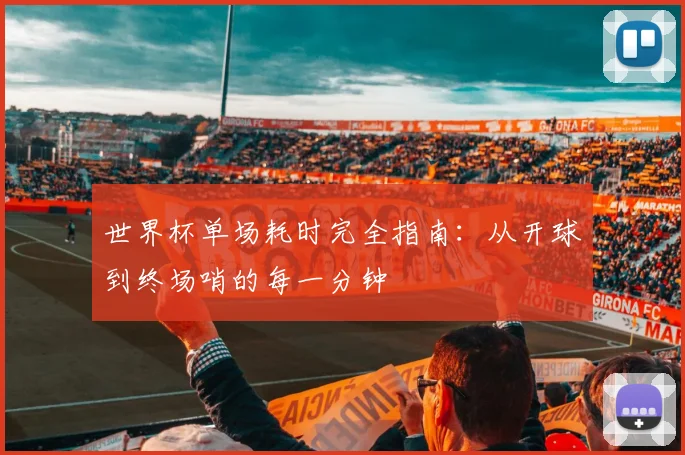 世界杯单场耗时完全指南:从开球到终场哨的每一分钟